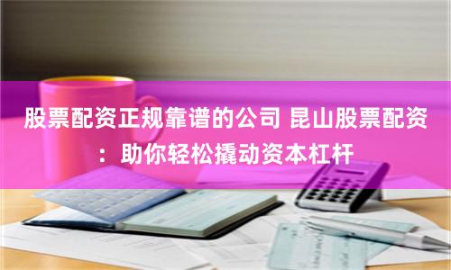 股票配资正规靠谱的公司 昆山股票配资：助你轻松撬动资本杠杆