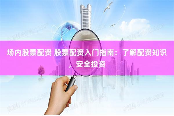 场内股票配资 股票配资入门指南：了解配资知识，安全投资