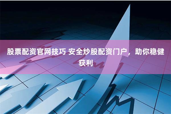 股票配资官网技巧 安全炒股配资门户，助你稳健获利