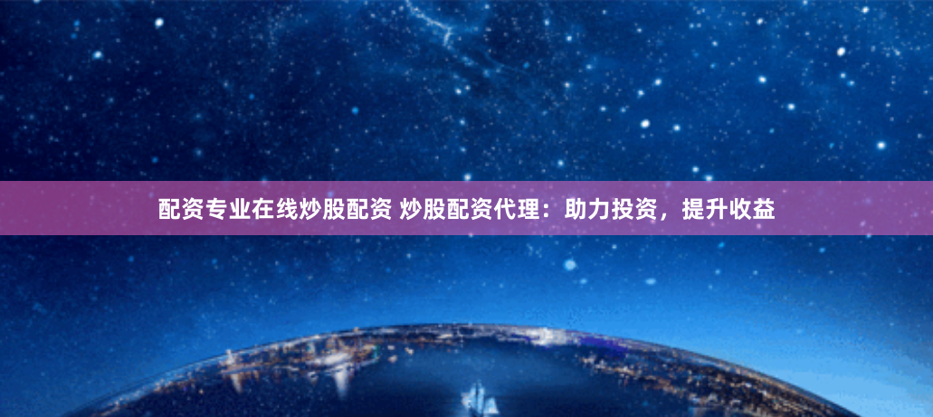 配资专业在线炒股配资 炒股配资代理：助力投资，提升收益