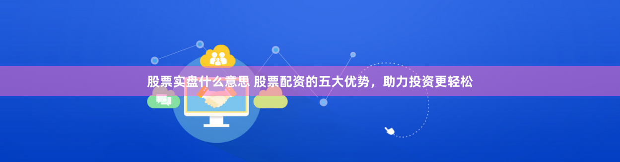 股票实盘什么意思 股票配资的五大优势，助力投资更轻松