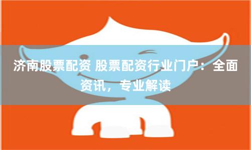 济南股票配资 股票配资行业门户：全面资讯，专业解读