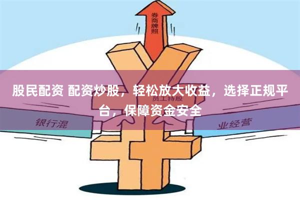 股民配资 配资炒股，轻松放大收益，选择正规平台，保障资金安全